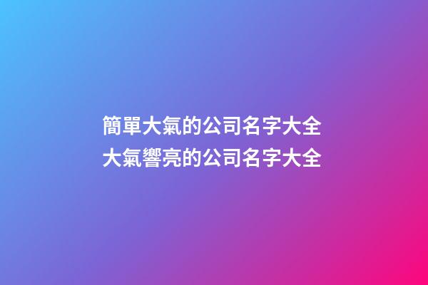 簡單大氣的公司名字大全 大氣響亮的公司名字大全